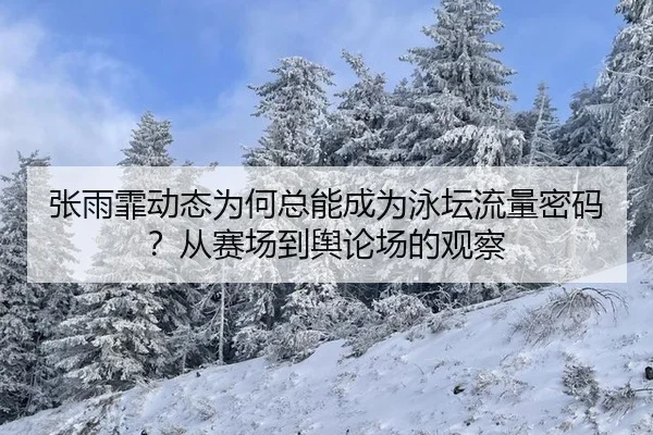 张雨霏动态为何总能成为泳坛流量密码？从赛场到舆论场的观察